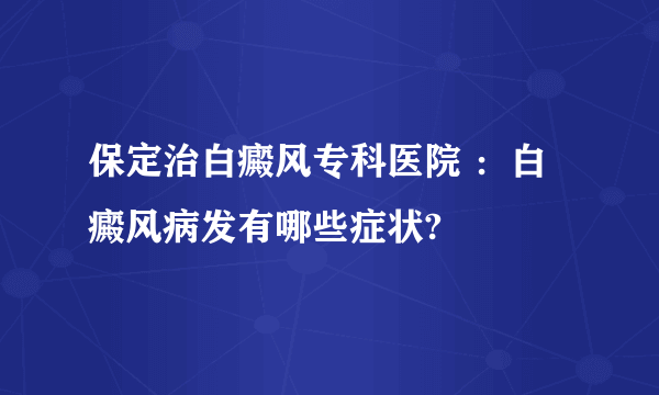 保定治白癜风专科医院 ：白癜风病发有哪些症状?