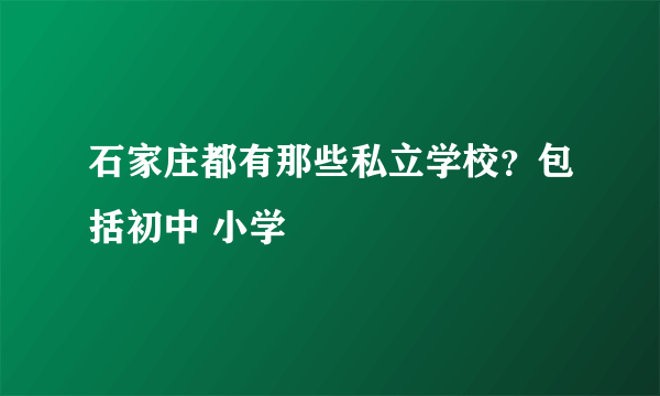 石家庄都有那些私立学校？包括初中 小学