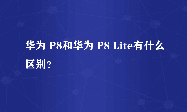 华为 P8和华为 P8 Lite有什么区别？