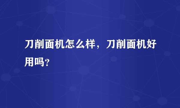 刀削面机怎么样，刀削面机好用吗？