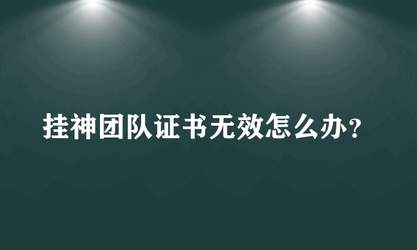 挂神团队证书无效怎么办？