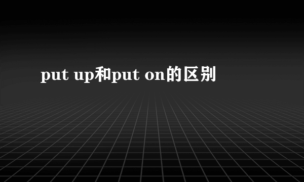 put up和put on的区别