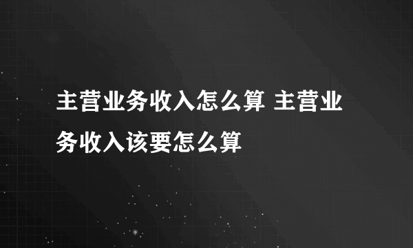 主营业务收入怎么算 主营业务收入该要怎么算