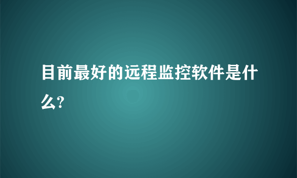 目前最好的远程监控软件是什么?