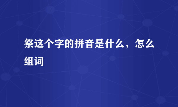 祭这个字的拼音是什么，怎么组词