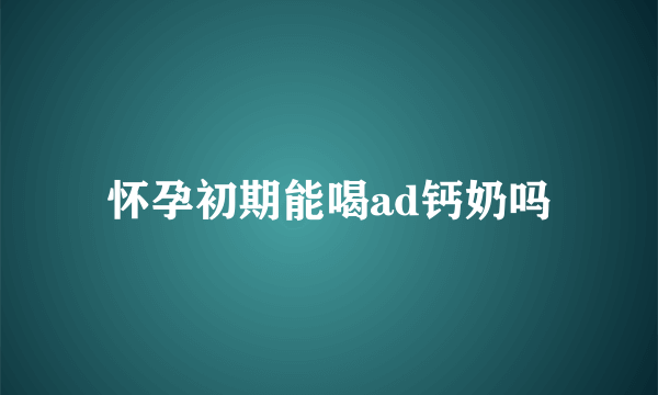 怀孕初期能喝ad钙奶吗