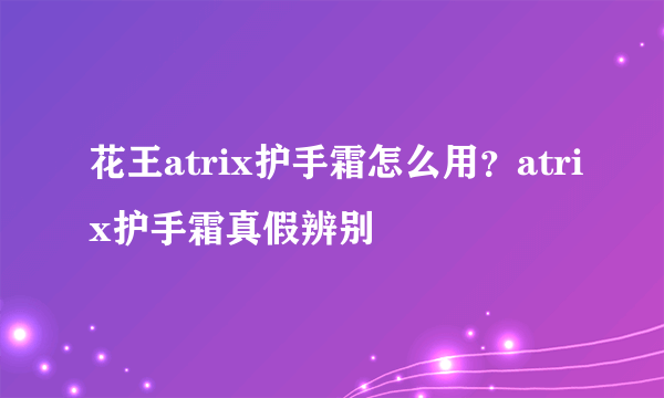 花王atrix护手霜怎么用？atrix护手霜真假辨别