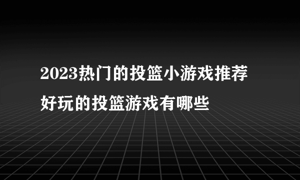 2023热门的投篮小游戏推荐 好玩的投篮游戏有哪些