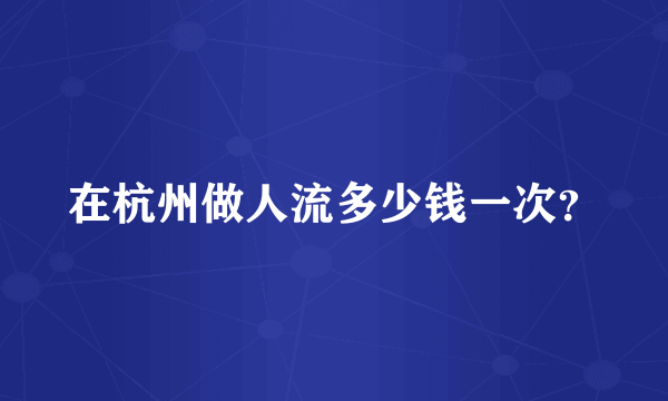 在杭州做人流多少钱一次？