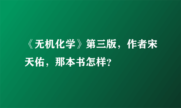 《无机化学》第三版，作者宋天佑，那本书怎样？