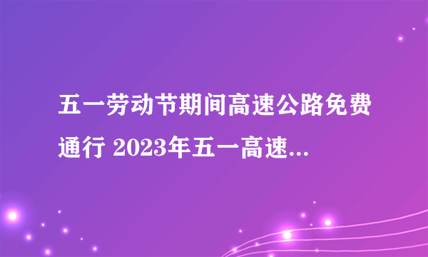 五一劳动节期间高速公路免费通行 2023年五一高速免费具体时间表