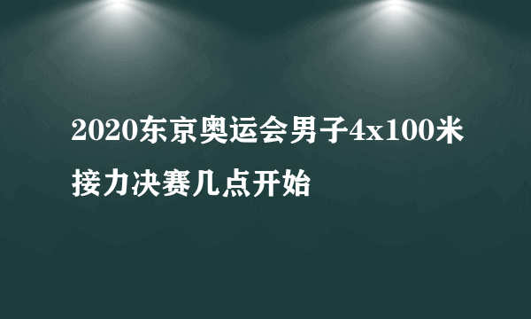 2020东京奥运会男子4x100米接力决赛几点开始