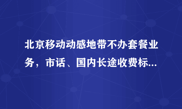 北京移动动感地带不办套餐业务，市话、国内长途收费标准是怎么样的？