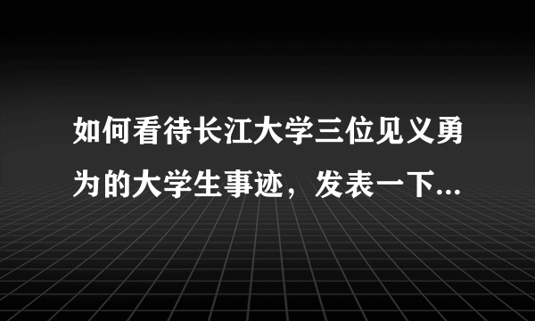 如何看待长江大学三位见义勇为的大学生事迹，发表一下你自己的看法！