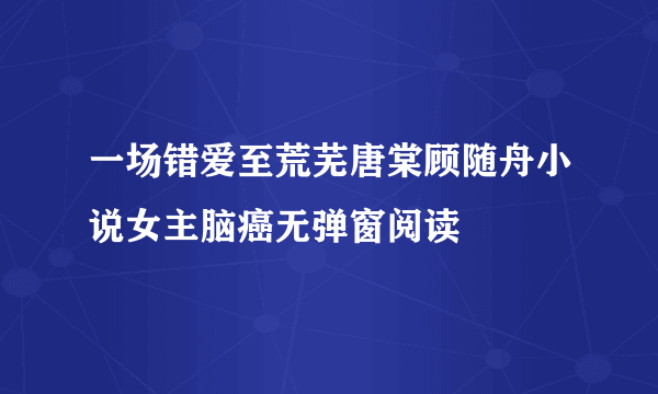 一场错爱至荒芜唐棠顾随舟小说女主脑癌无弹窗阅读