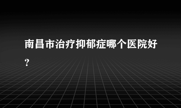 南昌市治疗抑郁症哪个医院好？