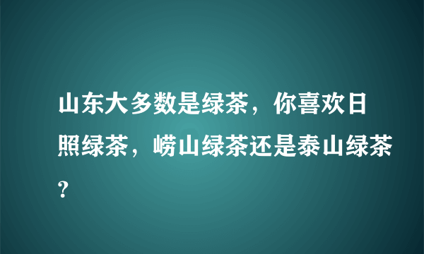 山东大多数是绿茶，你喜欢日照绿茶，崂山绿茶还是泰山绿茶？