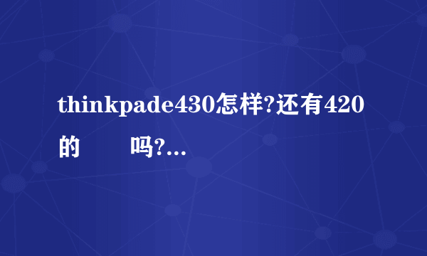 thinkpade430怎样?还有420的問題吗?现在有什么問題?