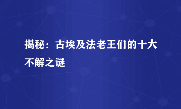 揭秘：古埃及法老王们的十大不解之谜