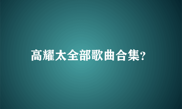 高耀太全部歌曲合集？