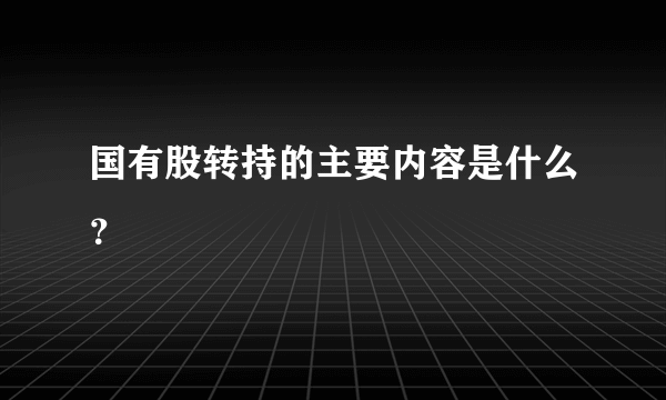 国有股转持的主要内容是什么？