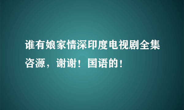 谁有娘家情深印度电视剧全集咨源，谢谢！国语的！