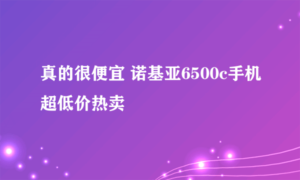 真的很便宜 诺基亚6500c手机超低价热卖