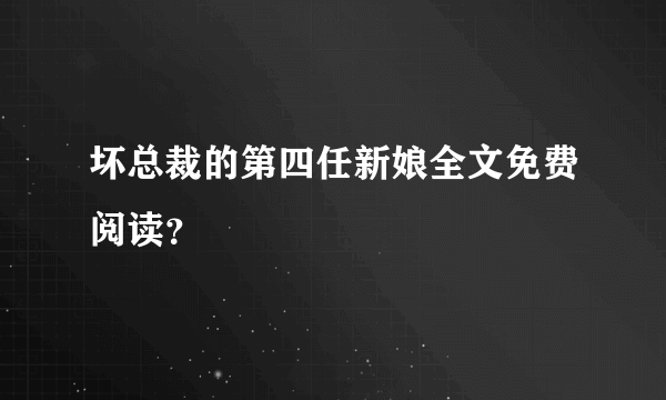 坏总裁的第四任新娘全文免费阅读？