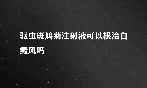 驱虫斑鸠菊注射液可以根治白癜风吗