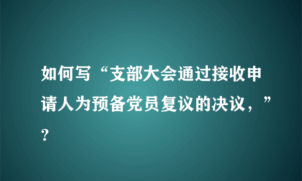 如何写“支部大会通过接收申请人为预备党员复议的决议，”？