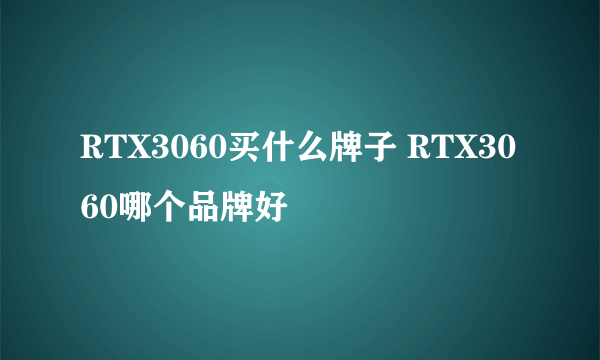 RTX3060买什么牌子 RTX3060哪个品牌好