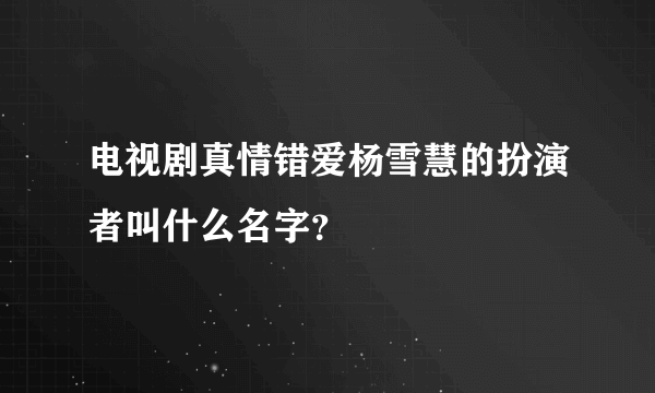 电视剧真情错爱杨雪慧的扮演者叫什么名字？