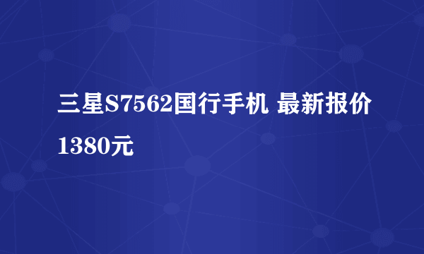 三星S7562国行手机 最新报价1380元