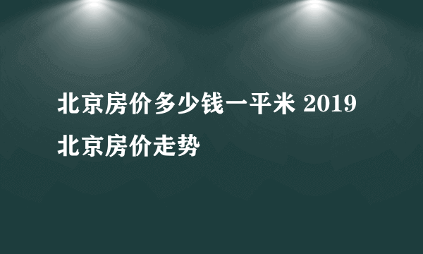 北京房价多少钱一平米 2019北京房价走势