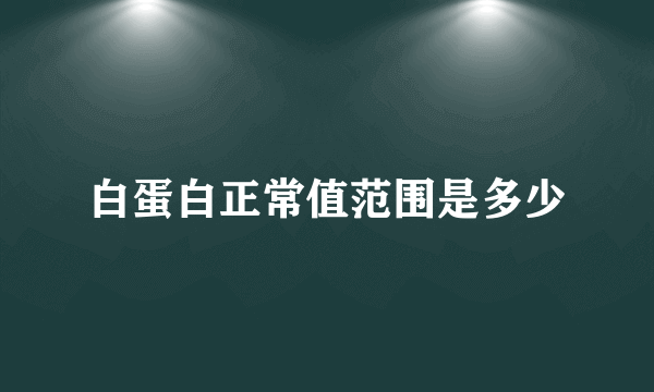 白蛋白正常值范围是多少