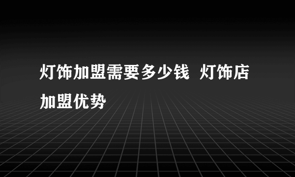 灯饰加盟需要多少钱  灯饰店加盟优势