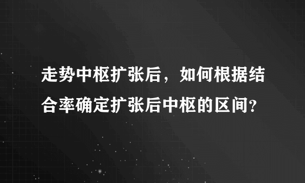 走势中枢扩张后，如何根据结合率确定扩张后中枢的区间？