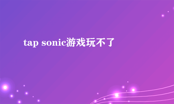 tap sonic游戏玩不了