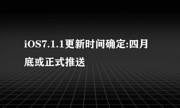 iOS7.1.1更新时间确定:四月底或正式推送