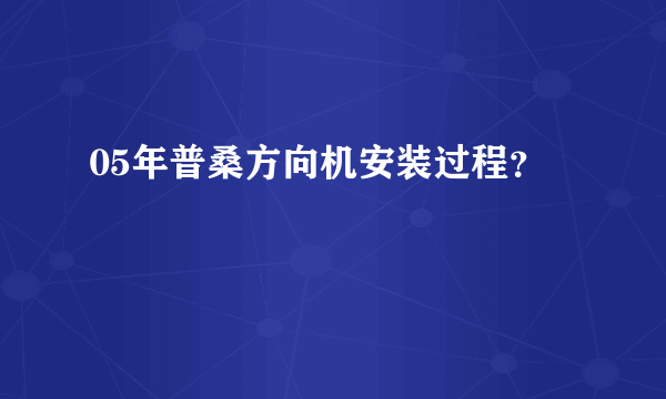 05年普桑方向机安装过程？