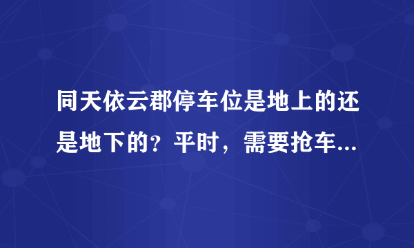 同天依云郡停车位是地上的还是地下的？平时，需要抢车位吗？租车位多少钱？