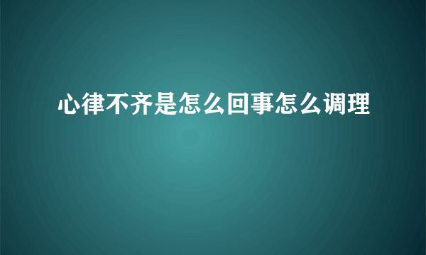 心律不齐是怎么回事怎么调理