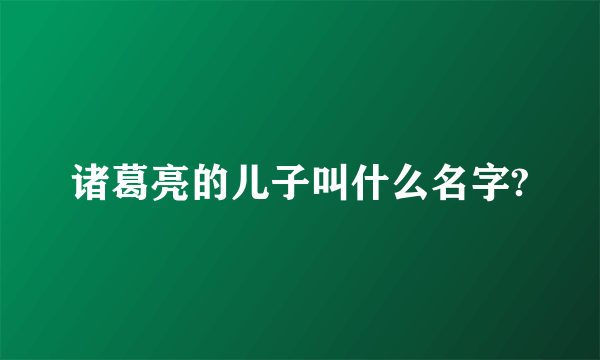 诸葛亮的儿子叫什么名字?