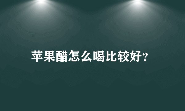 苹果醋怎么喝比较好？