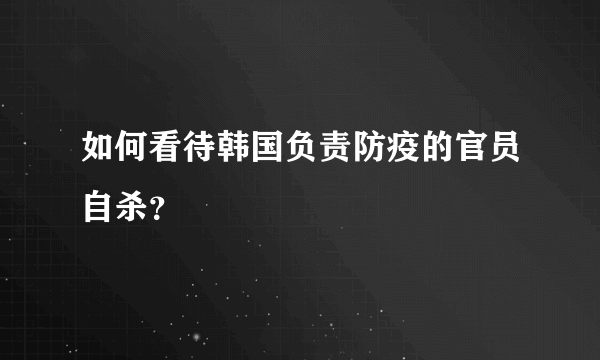 如何看待韩国负责防疫的官员自杀？