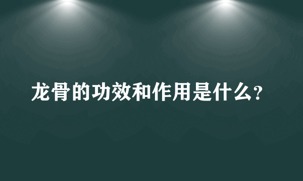 龙骨的功效和作用是什么？