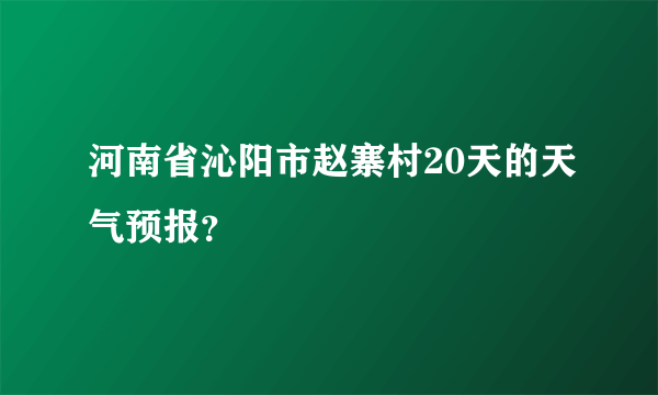 河南省沁阳市赵寨村20天的天气预报？