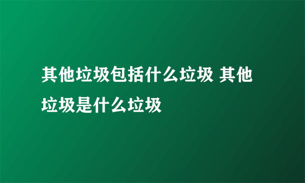 其他垃圾包括什么垃圾 其他垃圾是什么垃圾