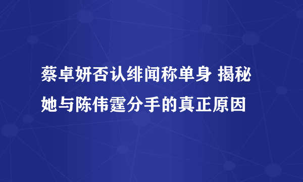 蔡卓妍否认绯闻称单身 揭秘她与陈伟霆分手的真正原因