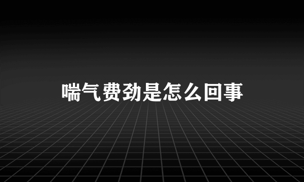 喘气费劲是怎么回事